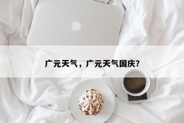 广元天气，广元天气国庆？-第1张图片-我家生活百科