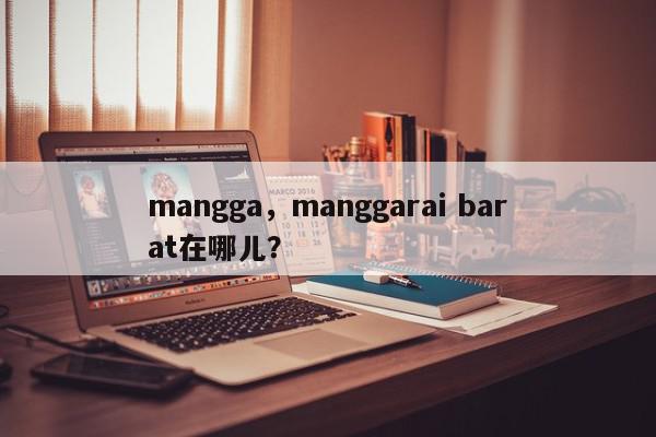 mangga，manggarai barat在哪儿？-第1张图片-我家生活百科