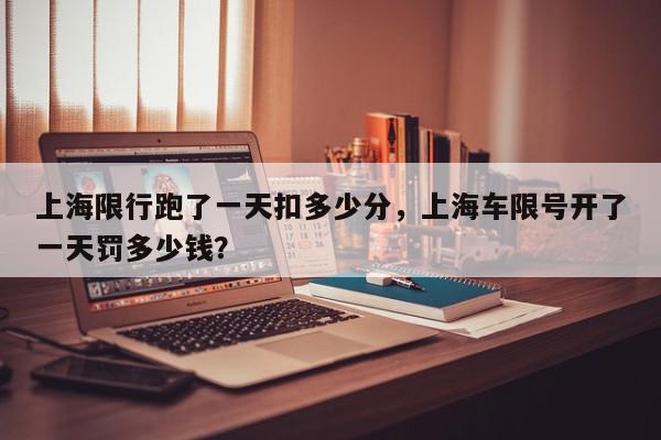 上海限行跑了一天扣多少分，上海车限号开了一天罚多少钱？-第1张图片-我家生活百科