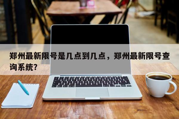 郑州最新限号是几点到几点，郑州最新限号查询系统？-第1张图片-我家生活百科
