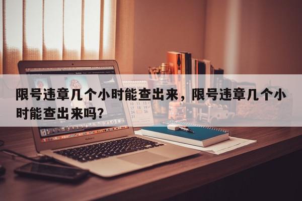 限号违章几个小时能查出来，限号违章几个小时能查出来吗？-第1张图片-我家生活百科