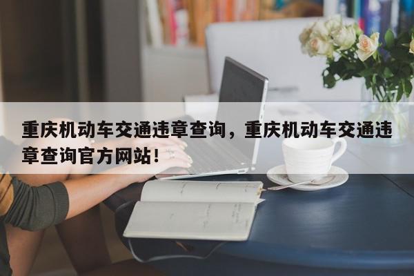重庆机动车交通违章查询,重庆机动车交通违章查询官方网站!-第1张图片-我家生活百科 重庆机动车交通违章查询,重庆机动车交通违章查询官方网站!-第1张图片-我家生活百科