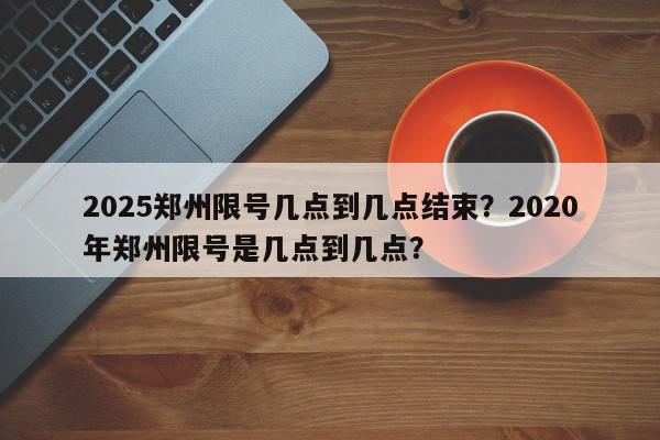 2025郑州限号几点到几点结束?2020年郑州限号是几点到几点?-第1张图片-我家生活百科 2025郑州限号几点到几点结束?2020年郑州限号是几点到几点?-第1张图片-我家生活百科