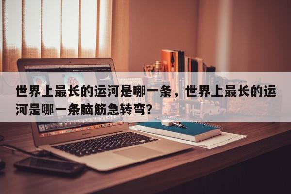 世界上最长的运河是哪一条,世界上最长的运河是哪一条脑筋急转弯?-第1张图片-我家生活百科 世界上最长的运河是哪一条,世界上最长的运河是哪一条脑筋急转弯?-第1张图片-我家生活百科