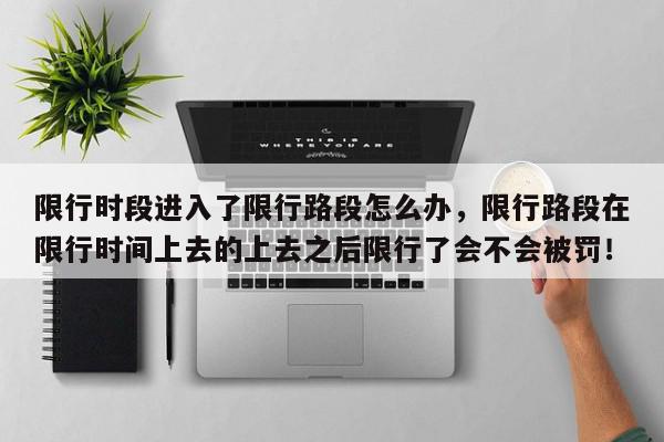 限行时段进入了限行路段怎么办,限行路段在限行时间上去的上去之后限行了会不会被罚!-第1张图片-我家生活百科 限行时段进入了限行路段怎么办,限行路段在限行时间上去的上去之后限行了会不会被罚!-第1张图片-我家生活百科