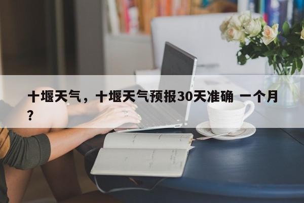 十堰天气,十堰天气预报30天准确 一个月?-第1张图片-我家生活百科 十堰天气,十堰天气预报30天准确 一个月?-第1张图片-我家生活百科
