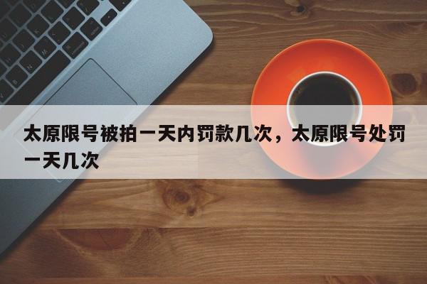 太原限号被拍一天内罚款几次,太原限号处罚一天几次-第1张图片-我家生活百科 太原限号被拍一天内罚款几次,太原限号处罚一天几次-第1张图片-我家生活百科