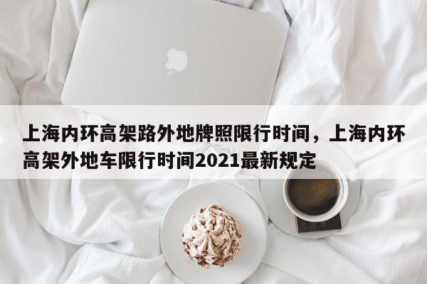 上海内环高架路外地牌照限行时间,上海内环高架外地车限行时间2021最新规定-第1张图片-我家生活百科 上海内环高架路外地牌照限行时间,上海内环高架外地车限行时间2021最新规定-第1张图片-我家生活百科