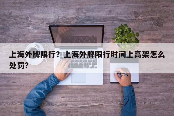 上海外牌限行?上海外牌限行时间上高架怎么处罚?-第1张图片-我家生活百科 上海外牌限行?上海外牌限行时间上高架怎么处罚?-第1张图片-我家生活百科