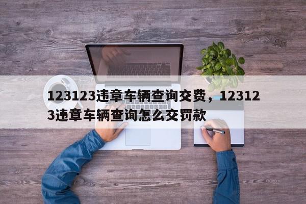 123123违章车辆查询交费,123123违章车辆查询怎么交罚款-第1张图片-我家生活百科 123123违章车辆查询交费,123123违章车辆查询怎么交罚款-第1张图片-我家生活百科