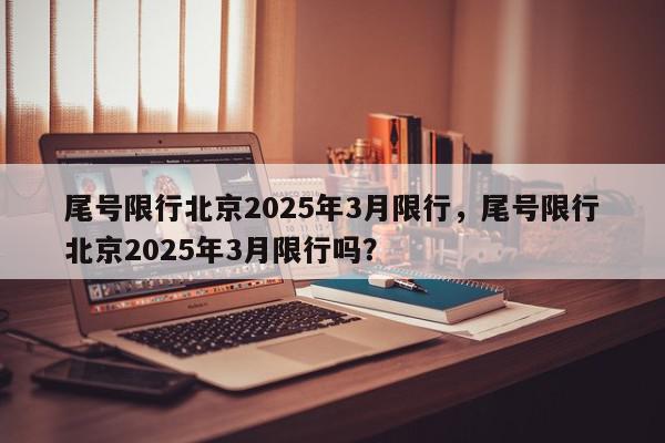 尾号限行北京2025年3月限行,尾号限行北京2025年3月限行吗?-第1张图片-我家生活百科 尾号限行北京2025年3月限行,尾号限行北京2025年3月限行吗?-第1张图片-我家生活百科