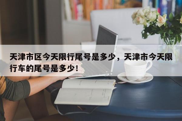 天津市区今天限行尾号是多少,天津市今天限行车的尾号是多少!-第1张图片-我家生活百科 天津市区今天限行尾号是多少,天津市今天限行车的尾号是多少!-第1张图片-我家生活百科