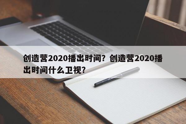 创造营2020播出时间？创造营2020播出时间什么卫视？-第1张图片-我家生活百科