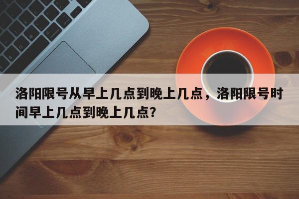 洛阳限号从早上几点到晚上几点,洛阳限号时间早上几点到晚上几点?-第1张图片-我家生活百科 洛阳限号从早上几点到晚上几点,洛阳限号时间早上几点到晚上几点?-第1张图片-我家生活百科