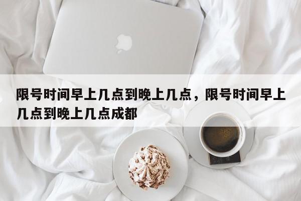 限号时间早上几点到晚上几点,限号时间早上几点到晚上几点成都-第1张图片-我家生活百科 限号时间早上几点到晚上几点,限号时间早上几点到晚上几点成都-第1张图片-我家生活百科