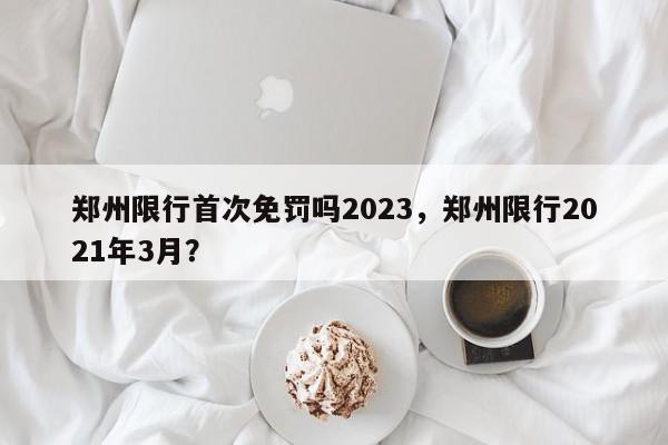 郑州限行首次免罚吗2023，郑州限行2021年3月？-第1张图片-我家生活百科