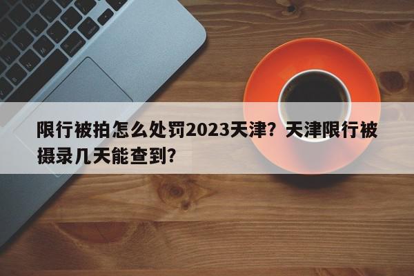 限行被拍怎么处罚2023天津?天津限行被摄录几天能查到?-第1张图片-我家生活百科 限行被拍怎么处罚2023天津?天津限行被摄录几天能查到?-第1张图片-我家生活百科