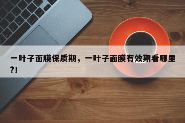 一叶子面膜保质期,一叶子面膜有效期看哪里?!-第1张图片-我家生活百科 一叶子面膜保质期,一叶子面膜有效期看哪里?!-第1张图片-我家生活百科