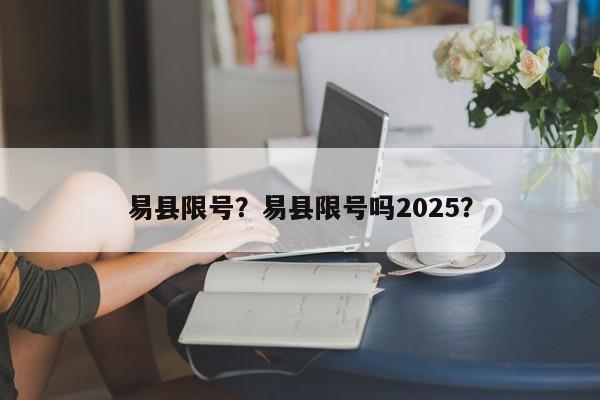 易县限号?易县限号吗2025?-第1张图片-我家生活百科 易县限号?易县限号吗2025?-第1张图片-我家生活百科
