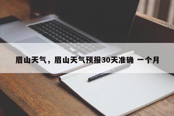 眉山天气，眉山天气预报30天准确 一个月-第1张图片-我家生活百科