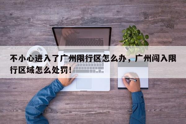 不小心进入了广州限行区怎么办，广州闯入限行区域怎么处罚！-第1张图片-我家生活百科