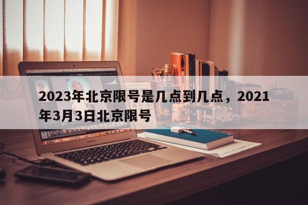 2023年北京限号是几点到几点，2021年3月3日北京限号-第1张图片-我家生活百科