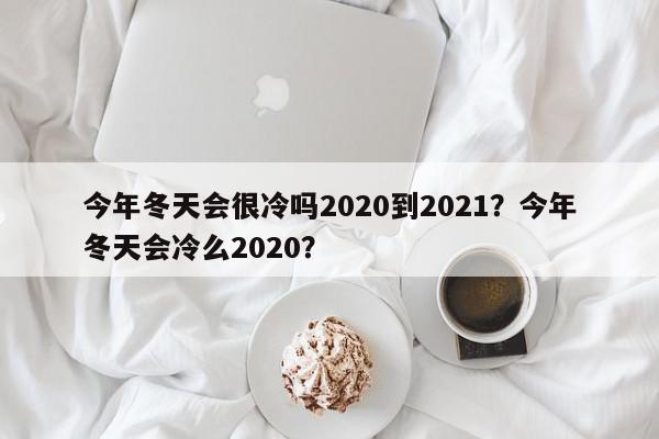 今年冬天会很冷吗2020到2021？今年冬天会冷么2020？-第1张图片-我家生活百科