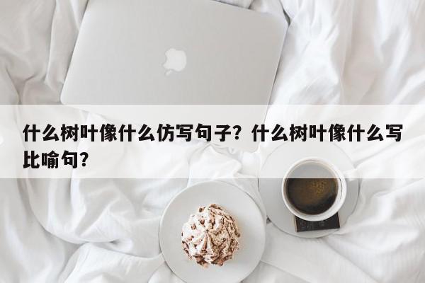 什么树叶像什么仿写句子？什么树叶像什么写比喻句？-第1张图片-我家生活百科