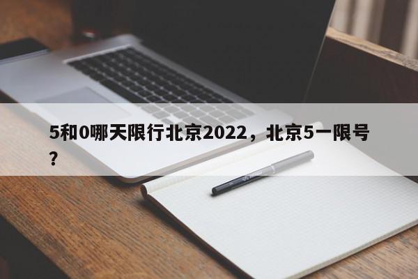 5和0哪天限行北京2022，北京5一限号？-第1张图片-我家生活百科