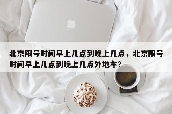 北京限号时间早上几点到晚上几点，北京限号时间早上几点到晚上几点外地车？-第1张图片-我家生活百科