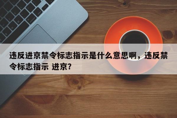 违反进京禁令标志指示是什么意思啊，违反禁令标志指示 进京？-第1张图片-我家生活百科