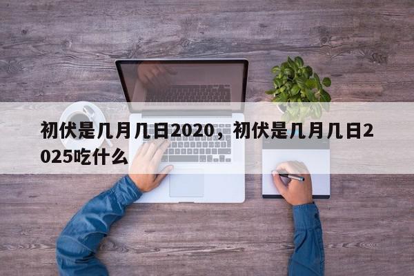 初伏是几月几日2020,初伏是几月几日2025吃什么-第1张图片-我家生活百科 初伏是几月几日2020,初伏是几月几日2025吃什么-第1张图片-我家生活百科