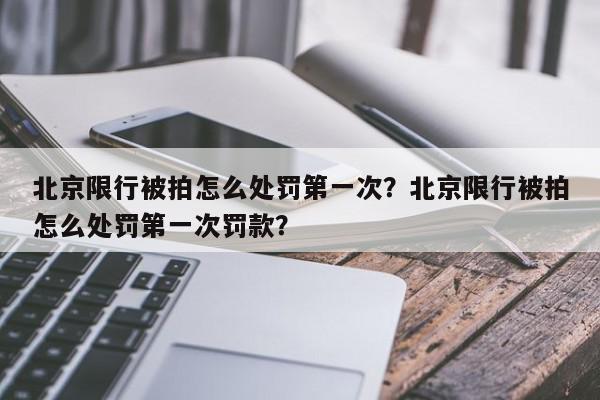 北京限行被拍怎么处罚第一次？北京限行被拍怎么处罚第一次罚款？-第1张图片-我家生活百科