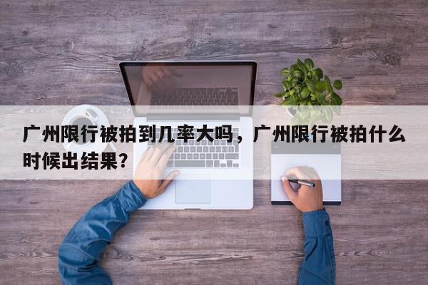 广州限行被拍到几率大吗,广州限行被拍什么时候出结果?-第1张图片-我家生活百科 广州限行被拍到几率大吗,广州限行被拍什么时候出结果?-第1张图片-我家生活百科