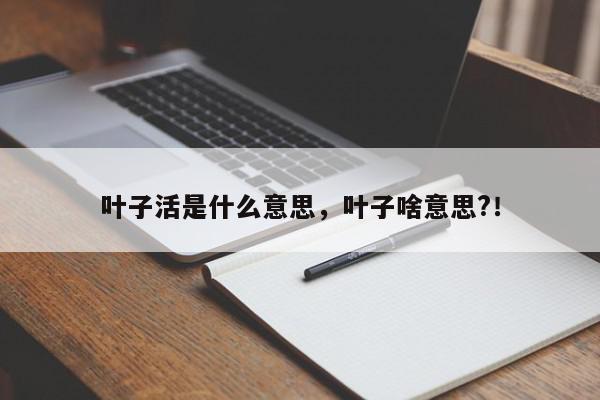 叶子活是什么意思,叶子啥意思?!-第1张图片-我家生活百科 叶子活是什么意思,叶子啥意思?!-第1张图片-我家生活百科