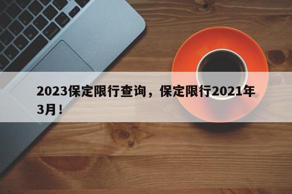 2023保定限行查询,保定限行2021年3月!-第1张图片-我家生活百科 2023保定限行查询,保定限行2021年3月!-第1张图片-我家生活百科
