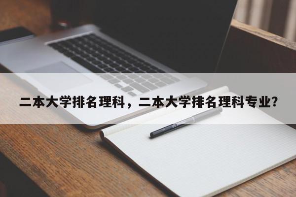 二本大学排名理科，二本大学排名理科专业？-第1张图片-我家生活百科