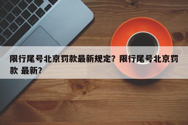限行尾号北京罚款最新规定？限行尾号北京罚款 最新？-第1张图片-我家生活百科