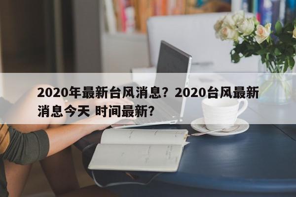 2020年最新台风消息?2020台风最新消息今天 时间最新?-第1张图片-我家生活百科 2020年最新台风消息?2020台风最新消息今天 时间最新?-第1张图片-我家生活百科