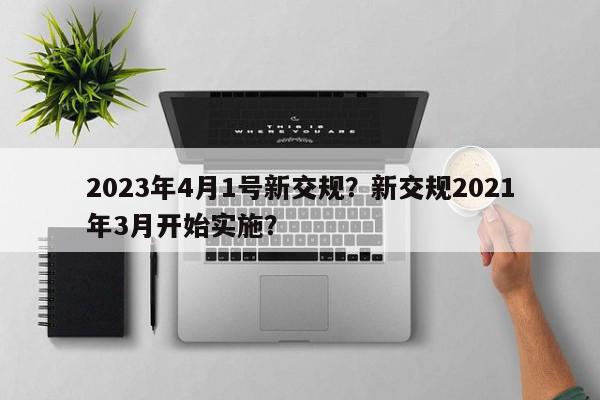 2023年4月1号新交规？新交规2021年3月开始实施？-第1张图片-我家生活百科