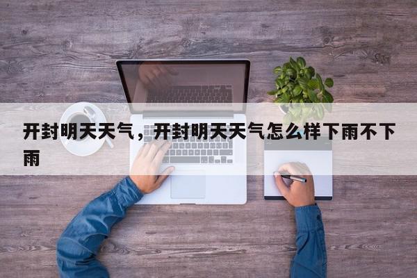 开封明天天气，开封明天天气怎么样下雨不下雨-第1张图片-我家生活百科