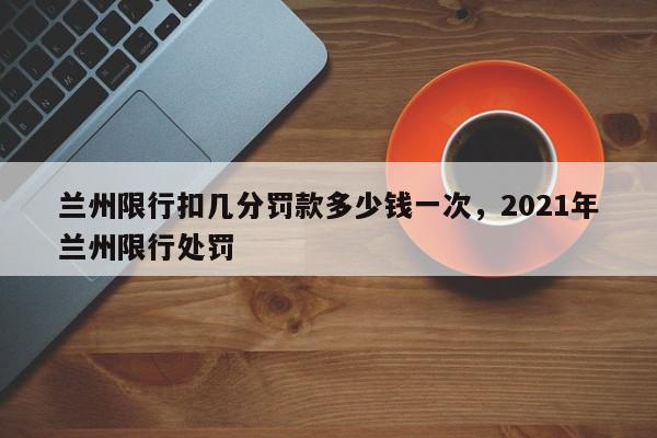兰州限行扣几分罚款多少钱一次，2021年兰州限行处罚-第1张图片-我家生活百科