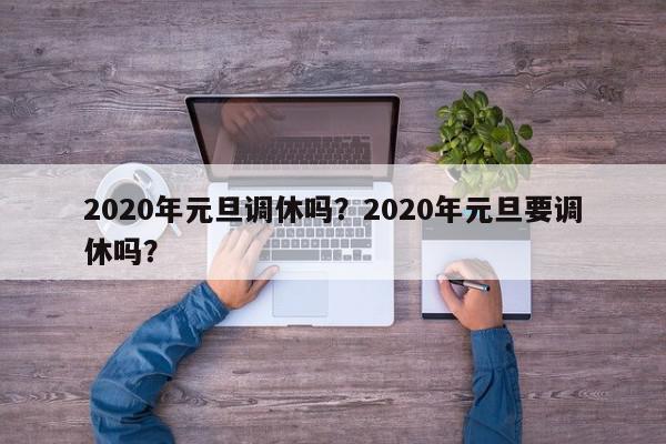 2020年元旦调休吗？2020年元旦要调休吗？-第1张图片-我家生活百科