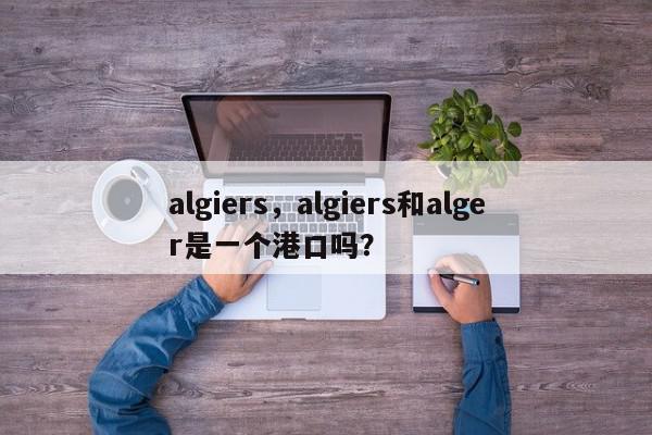 algiers,algiers和alger是一个港口吗?-第1张图片-我家生活百科 algiers,algiers和alger是一个港口吗?-第1张图片-我家生活百科
