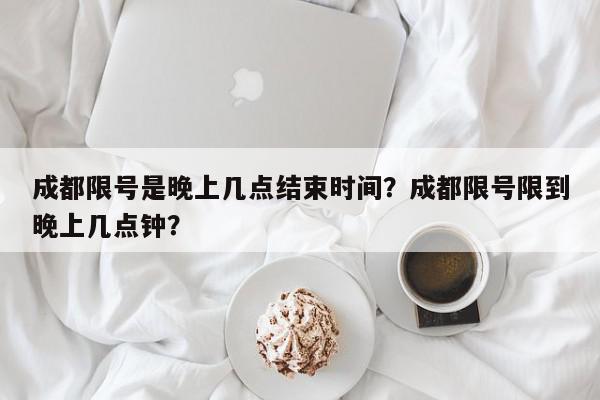 成都限号是晚上几点结束时间?成都限号限到晚上几点钟?-第1张图片-我家生活百科 成都限号是晚上几点结束时间?成都限号限到晚上几点钟?-第1张图片-我家生活百科