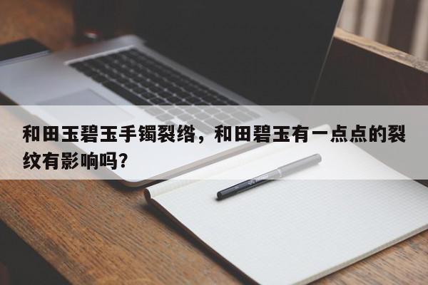 和田玉碧玉手镯裂绺，和田碧玉有一点点的裂纹有影响吗？-第1张图片-我家生活百科