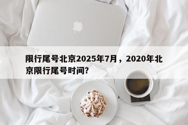 限行尾号北京2025年7月，2020年北京限行尾号时间？-第1张图片-我家生活百科