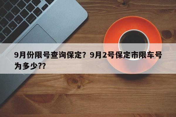 9月份限号查询保定？9月2号保定市限车号为多少?？-第1张图片-我家生活百科
