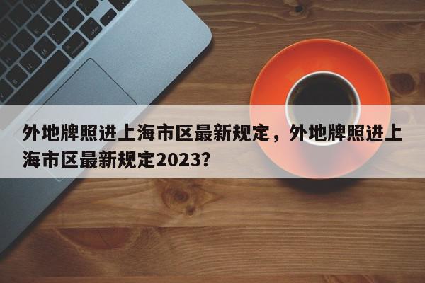 外地牌照进上海市区最新规定，外地牌照进上海市区最新规定2023？-第1张图片-我家生活百科
