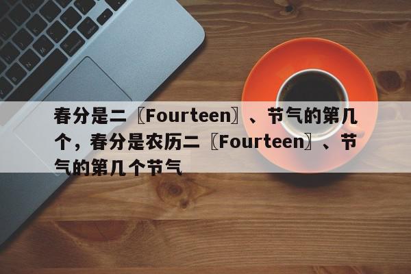 春分是二〖Fourteen〗、节气的第几个，春分是农历二〖Fourteen〗、节气的第几个节气-第1张图片-我家生活百科